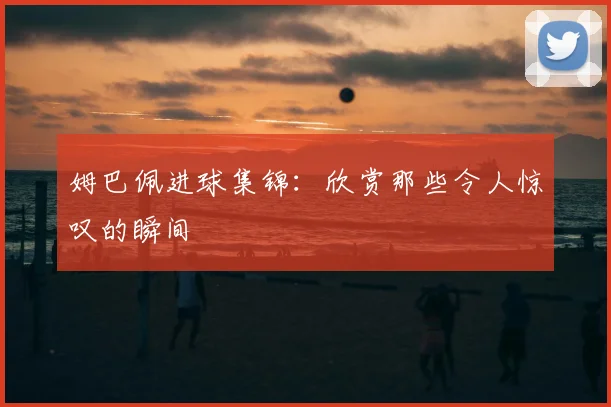 姆巴佩进球集锦：欣赏那些令人惊叹的瞬间