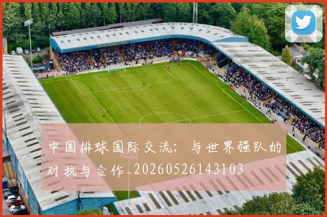 中国排球国际交流:与世界强队的对抗与合作_20260526143103