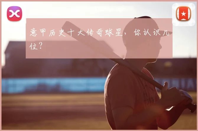 意甲历史十大传奇球星,你认识几位?