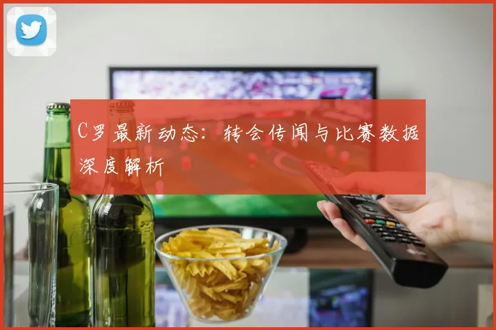 C罗最新动态：转会传闻与比赛数据深度解析