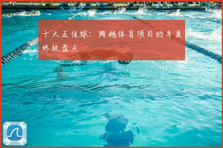 十大五佳球：跨越体育项目的年度终极盘点