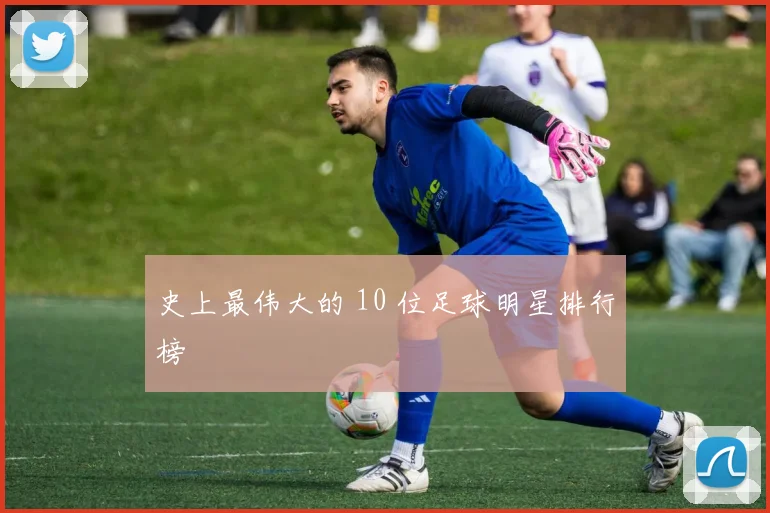 史上最伟大的 10 位足球明星排行榜