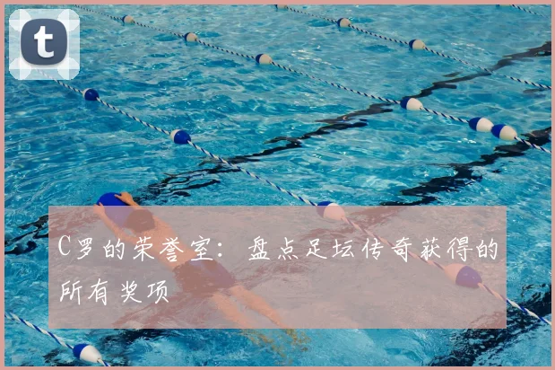 C罗的荣誉室：盘点足坛传奇获得的所有奖项