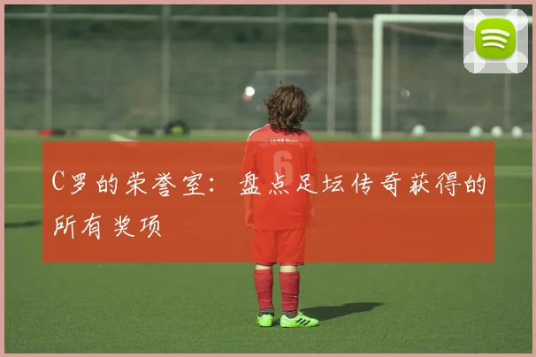 C罗的荣誉室：盘点足坛传奇获得的所有奖项