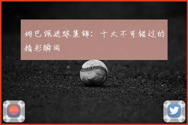 姆巴佩进球集锦：十大不可错过的精彩瞬间