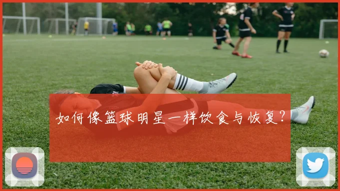如何像篮球明星一样饮食与恢复？