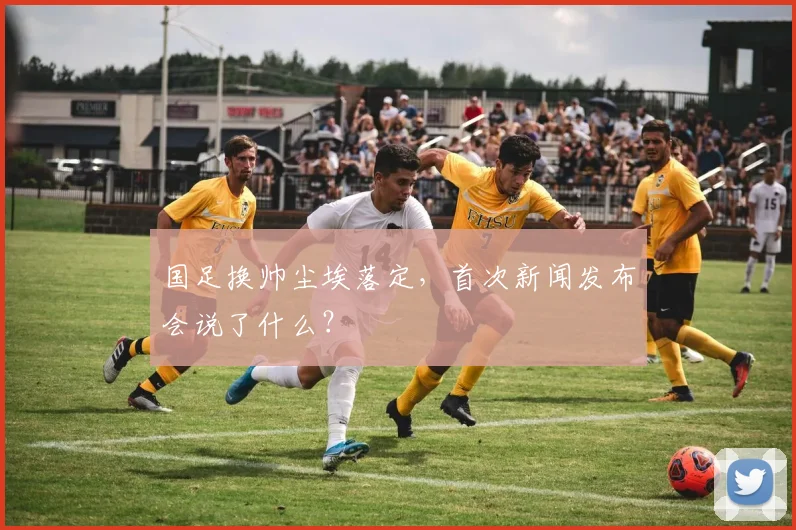 国足换帅尘埃落定,首次新闻发布会说了什么?