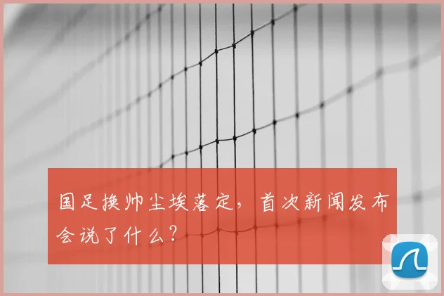 国足换帅尘埃落定，首次新闻发布会说了什么？