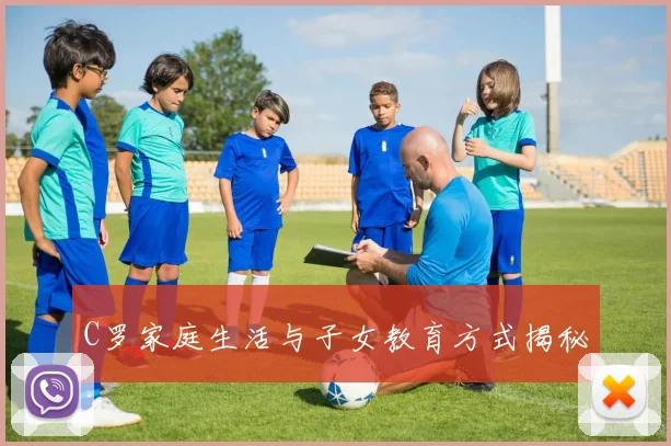 C罗家庭生活与子女教育方式揭秘