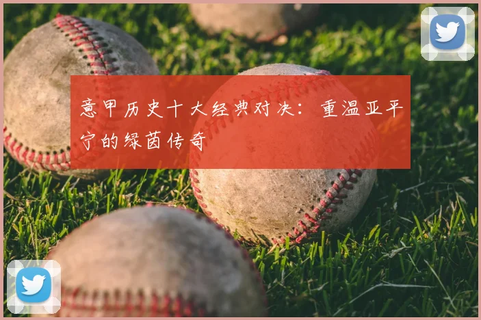 意甲历史十大经典对决：重温亚平宁的绿茵传奇
