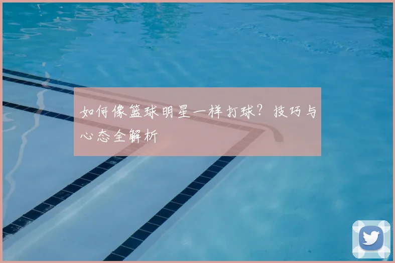 如何像篮球明星一样打球？技巧与心态全解析