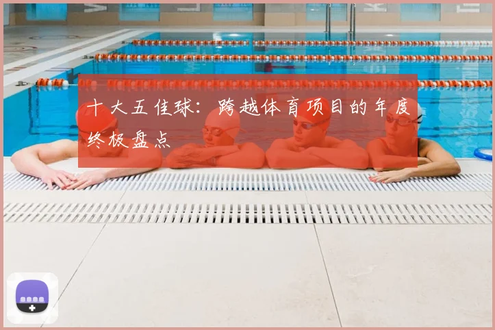 十大五佳球：跨越体育项目的年度终极盘点