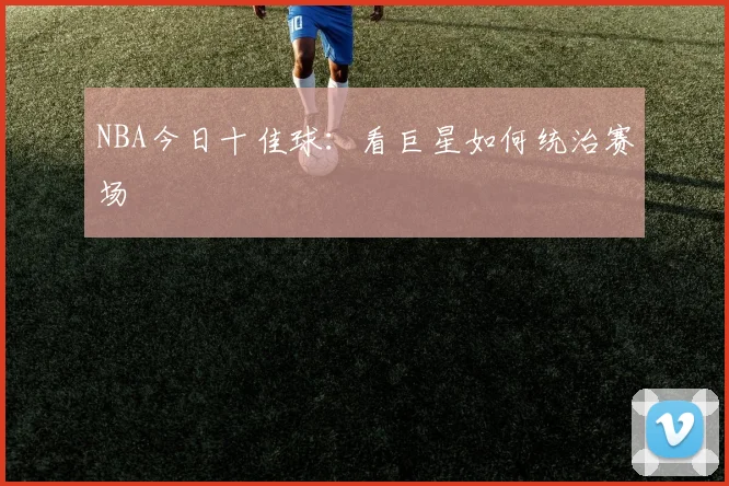 NBA今日十佳球：看巨星如何统治赛场