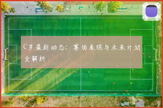 C罗最新动态：赛场表现与未来计划全解析