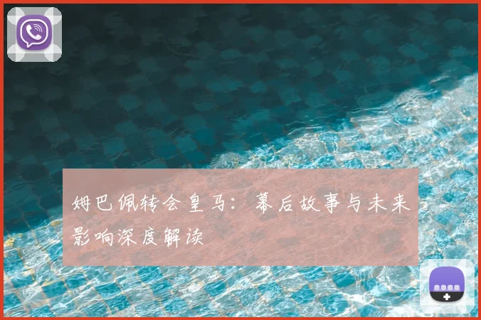 姆巴佩转会皇马：幕后故事与未来影响深度解读