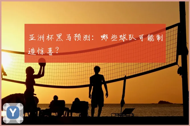 亚洲杯黑马预测：哪些球队可能制造惊喜？