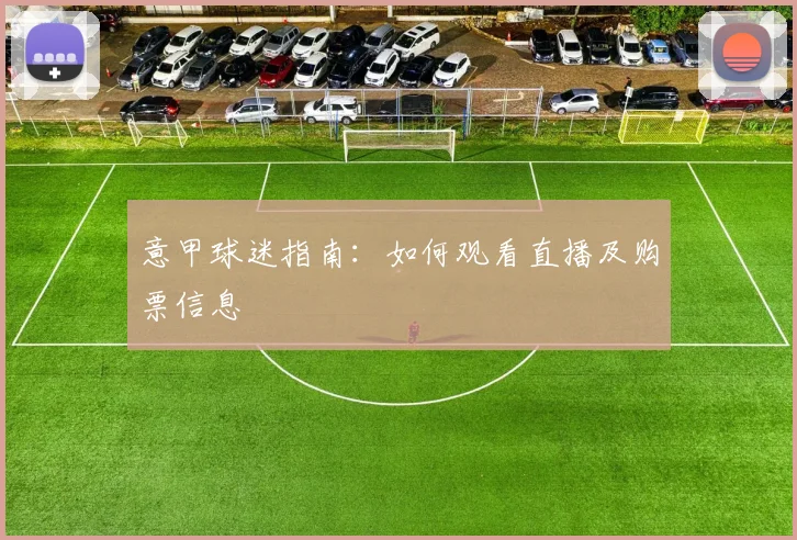 意甲球迷指南：如何观看直播及购票信息