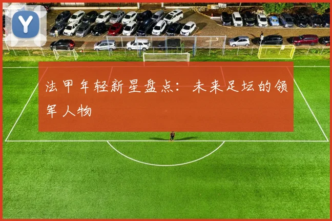 法甲年轻新星盘点：未来足坛的领军人物