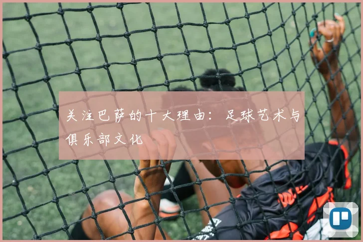 关注巴萨的十大理由：足球艺术与俱乐部文化