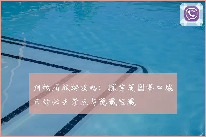 利物浦旅游攻略：探索英国港口城市的必去景点与隐藏宝藏
