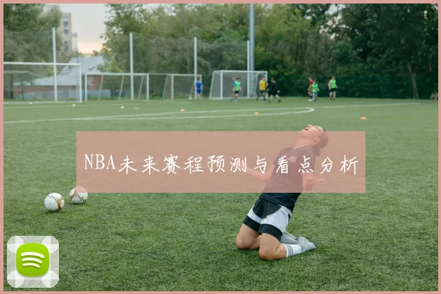 NBA未来赛程预测与看点分析