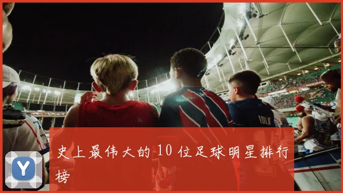 史上最伟大的 10 位足球明星排行榜